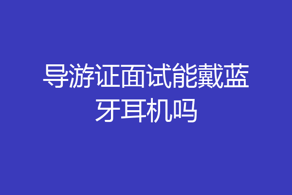 导游证面试能戴蓝牙耳机吗