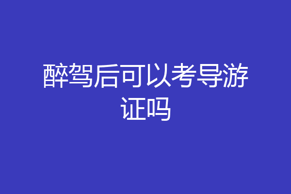 醉驾后可以考导游证吗