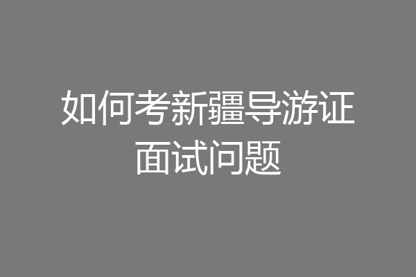 如何考新疆导游证面试问题