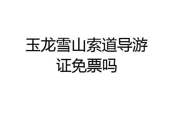玉龙雪山索道导游证免票吗