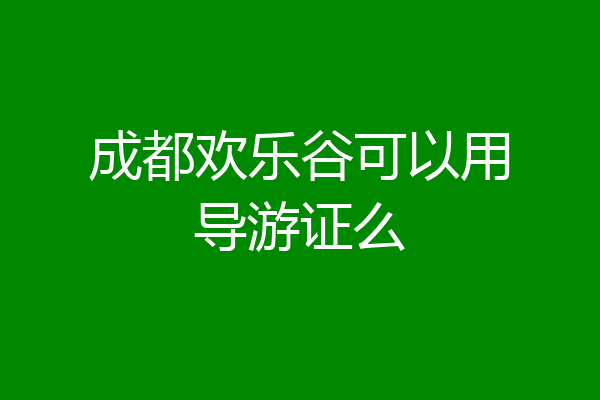 成都欢乐谷可以用导游证么