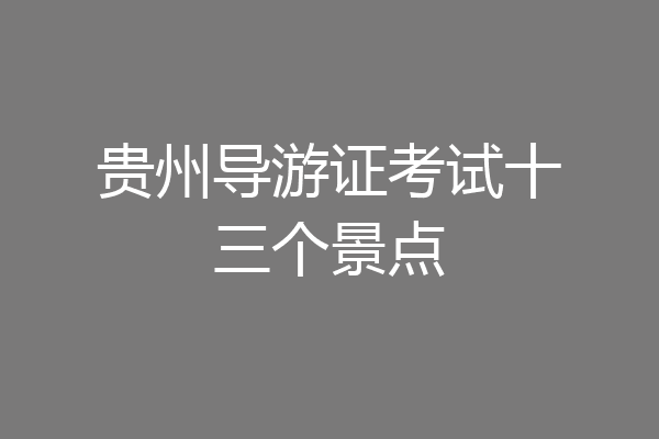 贵州导游证考试十三个景点