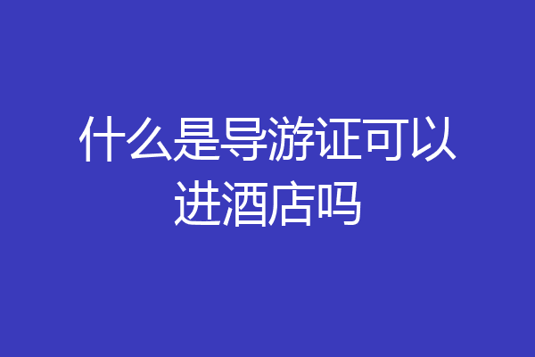 什么是导游证可以进酒店吗