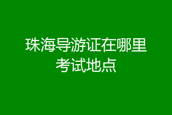 珠海导游证在哪里考试地点