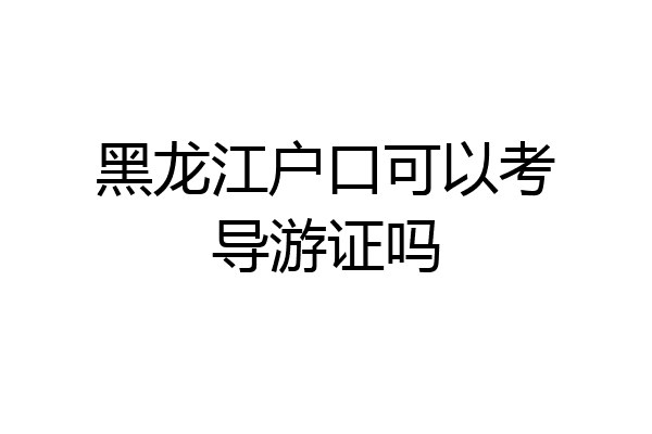 黑龙江户口可以考导游证吗