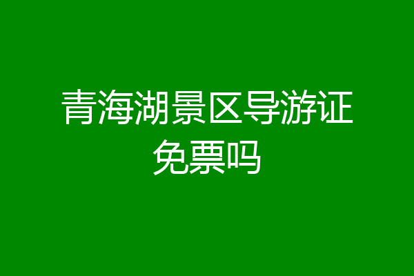 青海湖景区导游证免票吗