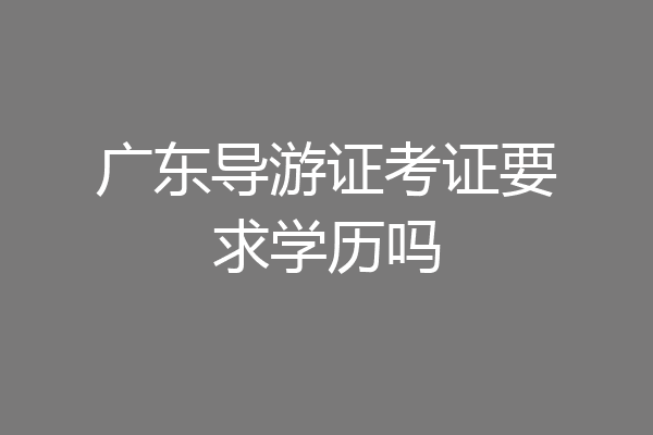 广东导游证考证要求学历吗