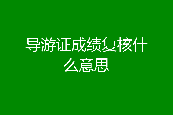导游证成绩复核什么意思