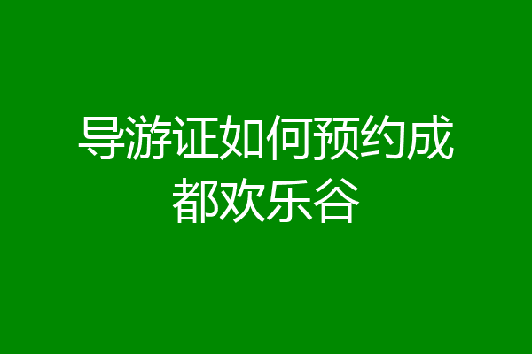 导游证如何预约成都欢乐谷