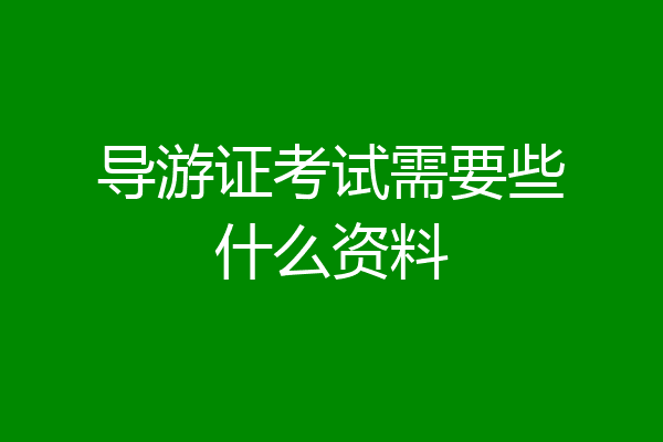 导游证考试需要些什么资料