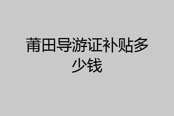 莆田导游证补贴多少钱