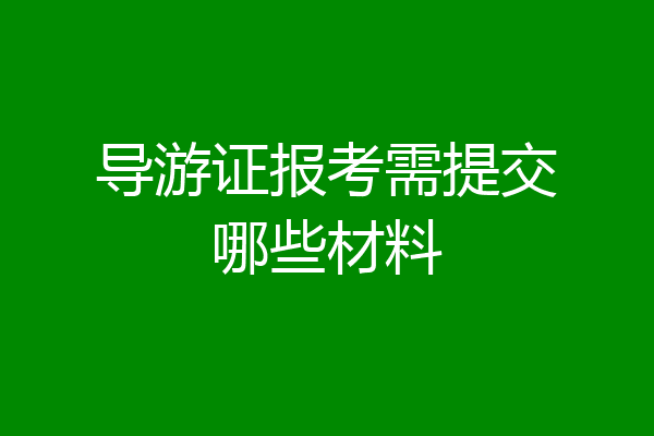 导游证报考需提交哪些材料