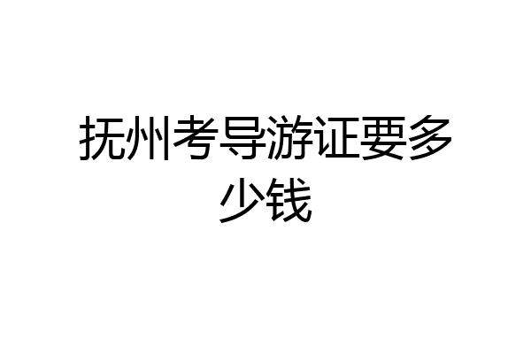 抚州考导游证要多少钱