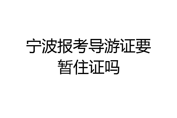 宁波报考导游证要暂住证吗