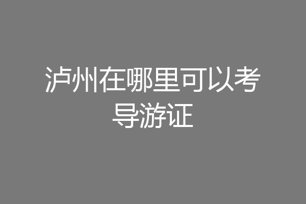 泸州在哪里可以考导游证