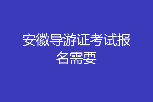 安徽导游证考试报名需要