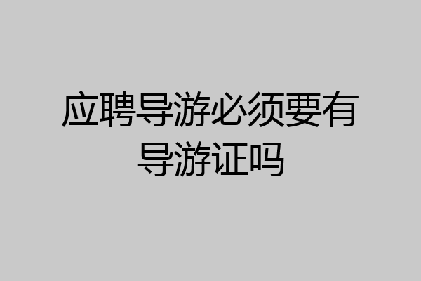 应聘导游必须要有导游证吗