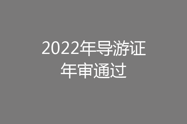 2022年导游证年审通过