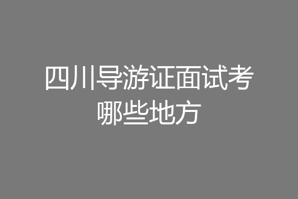 四川导游证面试考哪些地方