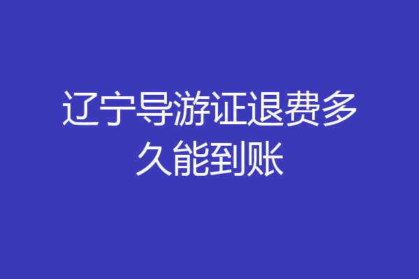 辽宁导游证退费多久能到账