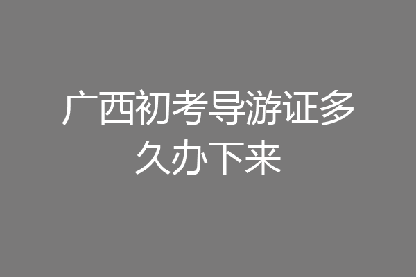 广西初考导游证多久办下来