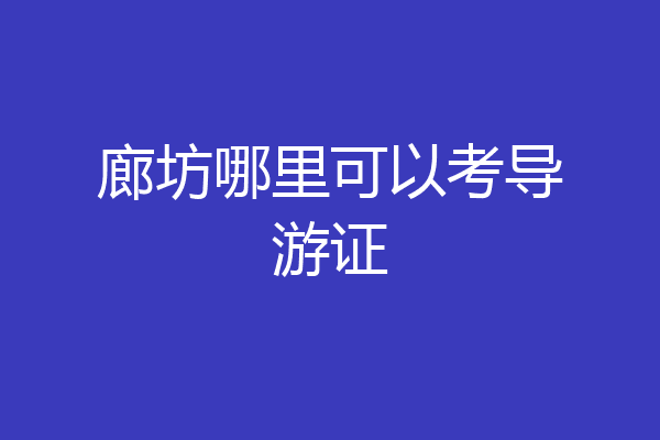 廊坊哪里可以考导游证