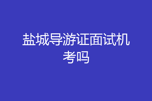 盐城导游证面试机考吗
