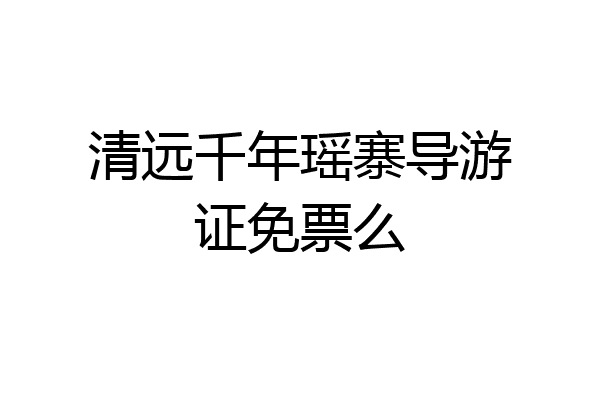 清远千年瑶寨导游证免票么