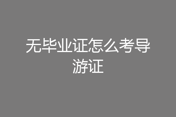 无毕业证怎么考导游证