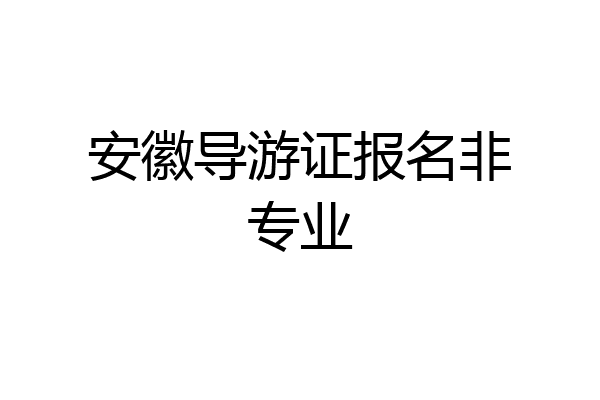 安徽导游证报名非专业