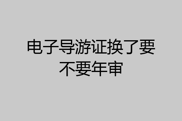 电子导游证换了要不要年审
