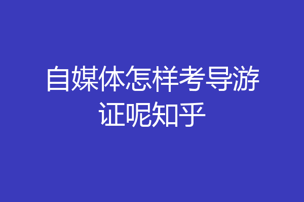 自媒体怎样考导游证呢知乎