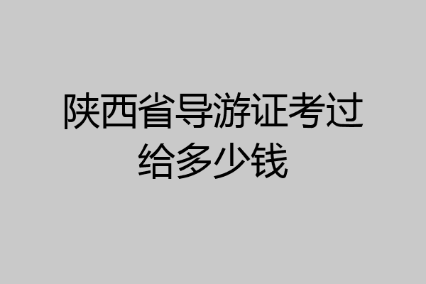 陕西省导游证考过给多少钱