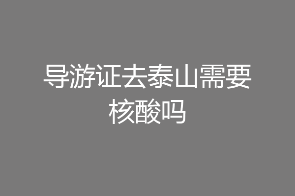 导游证去泰山需要核酸吗