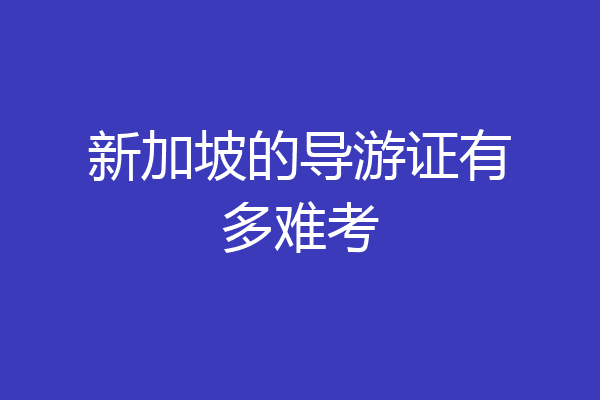 新加坡的导游证有多难考