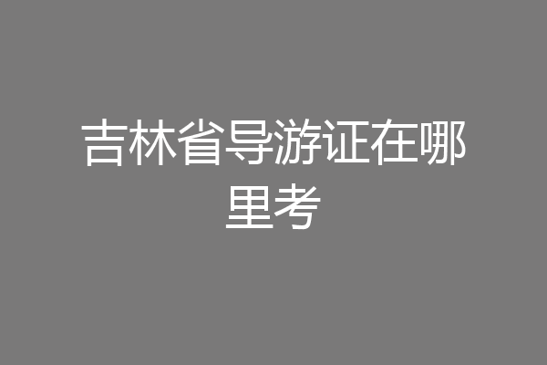 吉林省导游证在哪里考