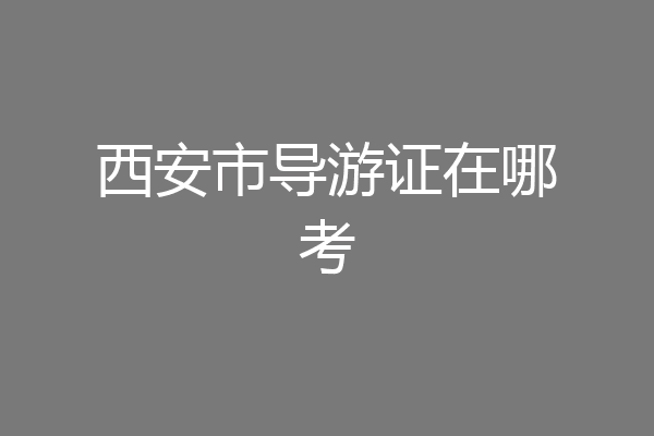 西安市导游证在哪考