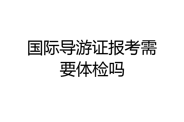 国际导游证报考需要体检吗