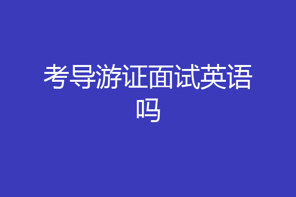 考导游证面试英语吗