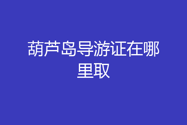 葫芦岛导游证在哪里取