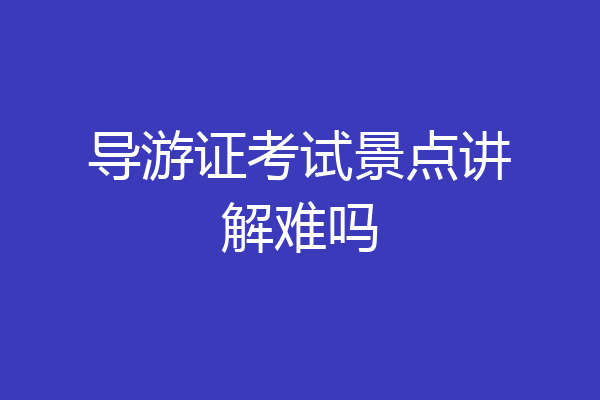 导游证考试景点讲解难吗