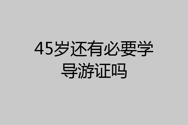 45岁还有必要学导游证吗