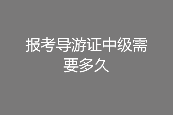 报考导游证中级需要多久