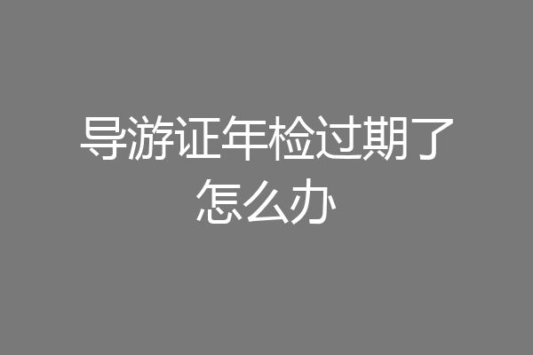 导游证年检过期了怎么办