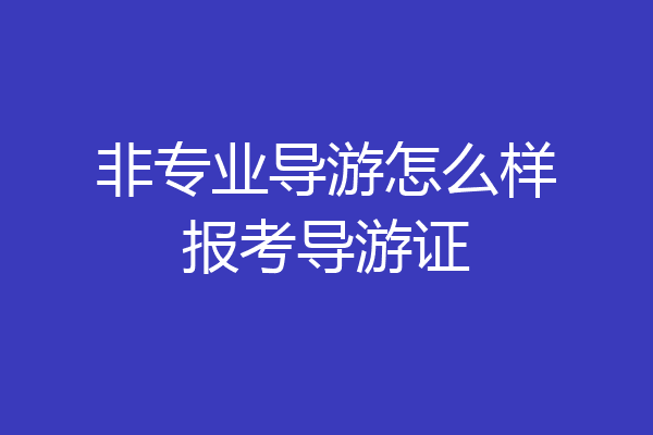 非专业导游怎么样报考导游证