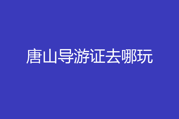 唐山导游证去哪玩