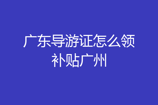 广东导游证怎么领补贴广州