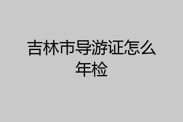 吉林市导游证怎么年检