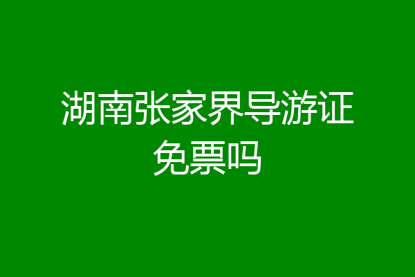 湖南张家界导游证免票吗