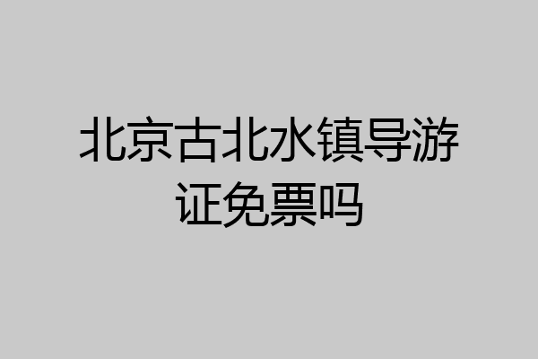 北京古北水镇导游证免票吗